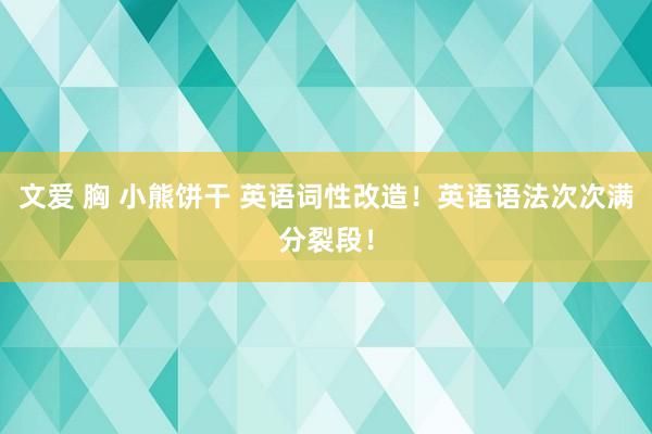 文爱 胸 小熊饼干 英语词性改造!英语语法次次满分裂段!