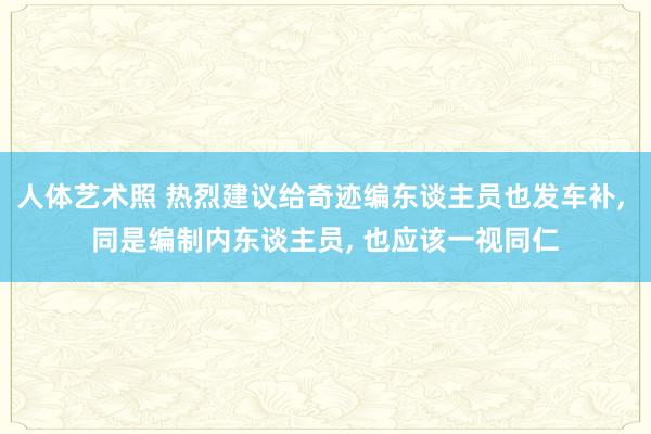 人体艺术照 热烈建议给奇迹编东谈主员也发车补， 同是编制内东谈主员， 也应该一视同仁