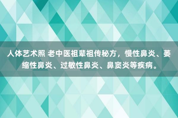 人体艺术照 老中医祖辈祖传秘方，慢性鼻炎、萎缩性鼻炎、过敏性鼻炎、鼻窦炎等疾病。