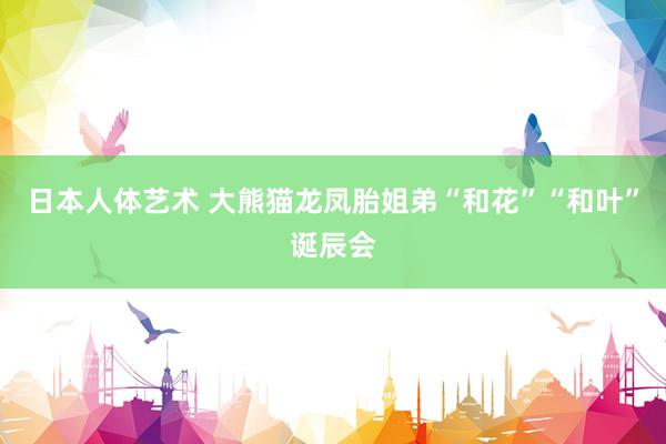 日本人体艺术 大熊猫龙凤胎姐弟“和花”“和叶”诞辰会