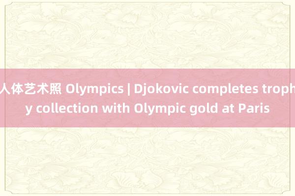 人体艺术照 Olympics | Djokovic completes trophy collection with Olympic gold at Paris