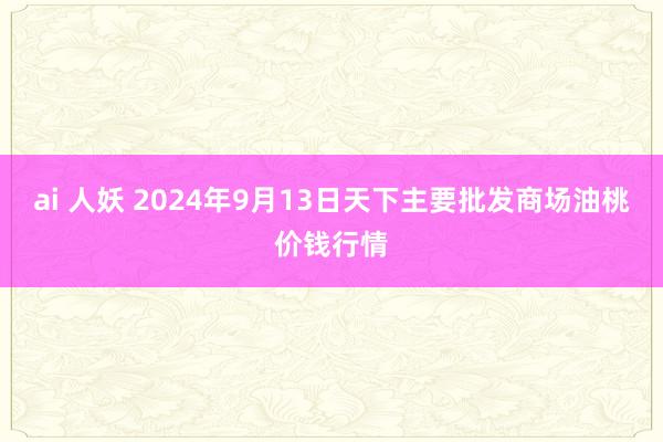 ai 人妖 2024年9月13日天下主要批发商场油桃价钱行情