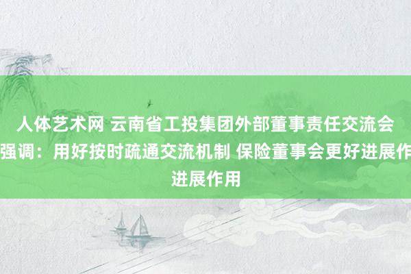人体艺术网 云南省工投集团外部董事责任交流会议强调：用好按时疏通交流机制 保险董事会更好进展作用