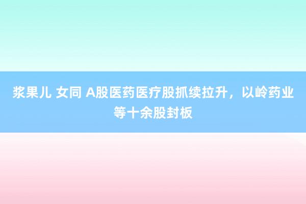 浆果儿 女同 A股医药医疗股抓续拉升，以岭药业等十余股封板