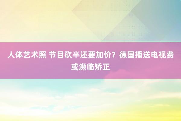人体艺术照 节目砍半还要加价？德国播送电视费或濒临矫正
