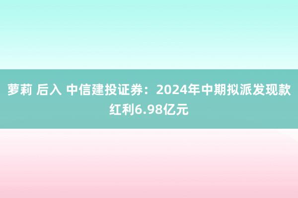 萝莉 后入 中信建投证券：2024年中期拟派发现款红利6.98亿元