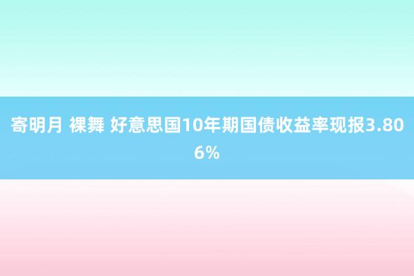 寄明月 裸舞 好意思国10年期国债收益率现报3.806%