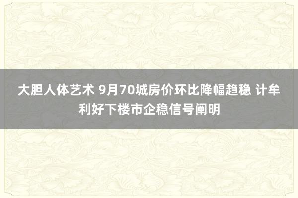 大胆人体艺术 9月70城房价环比降幅趋稳 计牟利好下楼市企稳信号阐明