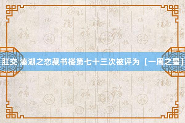 肛交 溱湖之恋藏书楼第七十三次被评为【一周之星】