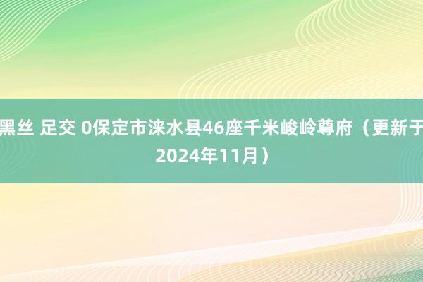 黑丝 足交 0保定市涞水县46座千米峻岭尊府（更新于2024年11月）