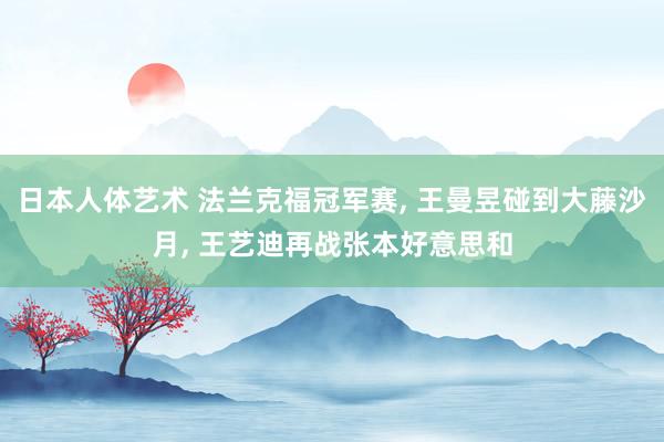 日本人体艺术 法兰克福冠军赛， 王曼昱碰到大藤沙月， 王艺迪再战张本好意思和