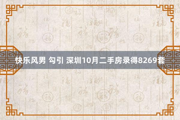 快乐风男 勾引 深圳10月二手房录得8269套