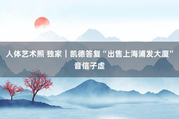人体艺术照 独家｜凯德答复“出售上海浦发大厦”音信子虚