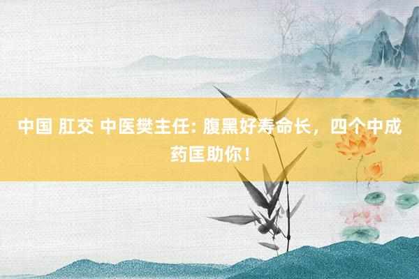 中国 肛交 中医樊主任: 腹黑好寿命长，四个中成药匡助你！