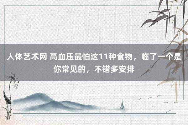 人体艺术网 高血压最怕这11种食物，临了一个是你常见的，不错多安排