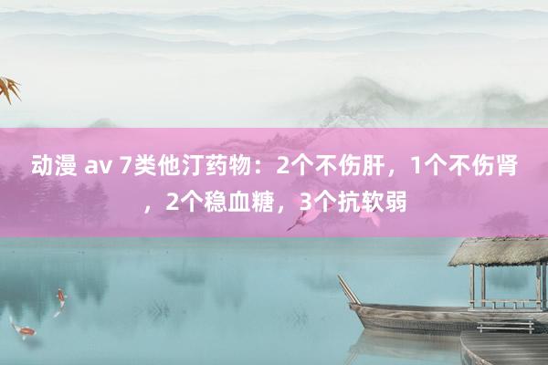 动漫 av 7类他汀药物：2个不伤肝，1个不伤肾，2个稳血糖，3个抗软弱