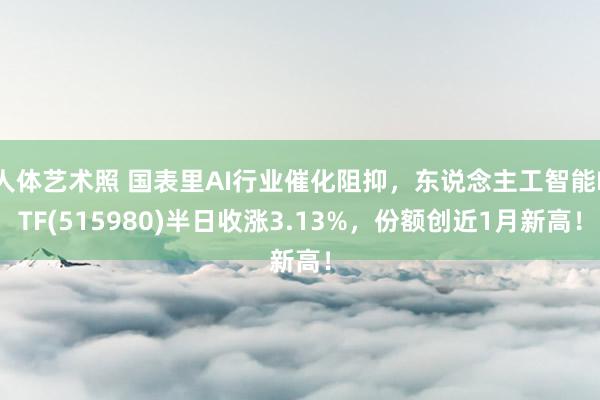 人体艺术照 国表里AI行业催化阻抑，东说念主工智能ETF(515980)半日收涨3.13%，份额创近1月新高！