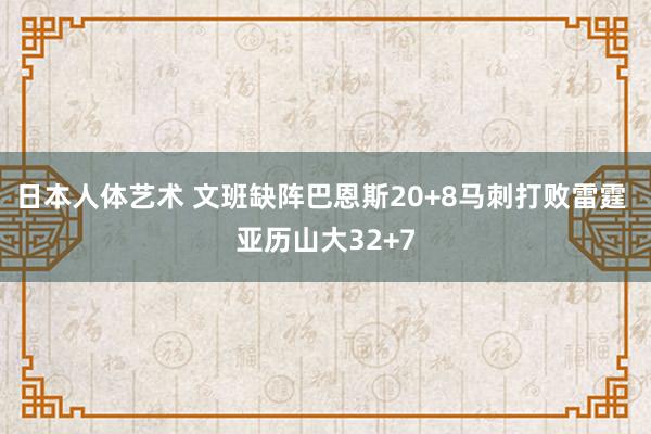 日本人体艺术 文班缺阵巴恩斯20+8马刺打败雷霆 亚历山大32+7