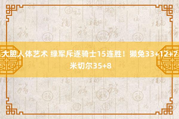 大胆人体艺术 绿军斥逐骑士15连胜!獭兔33+12+7 米切尔35+8