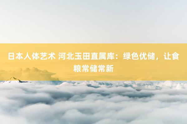 日本人体艺术 河北玉田直属库：绿色优储，让食粮常储常新