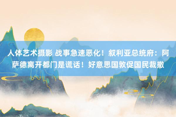 人体艺术摄影 战事急速恶化！叙利亚总统府：阿萨德离开都门是谎话！好意思国敦促国民裁撤