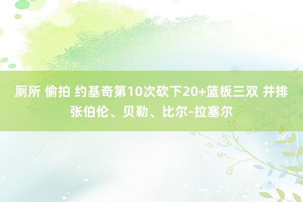 厕所 偷拍 约基奇第10次砍下20+篮板三双 并排张伯伦、贝勒、比尔-拉塞尔
