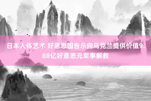 日本人体艺术 好意思国告示向乌克兰提供价值9.88亿好意思元军事解救