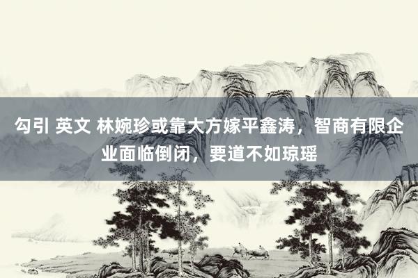 勾引 英文 林婉珍或靠大方嫁平鑫涛，智商有限企业面临倒闭，要道不如琼瑶