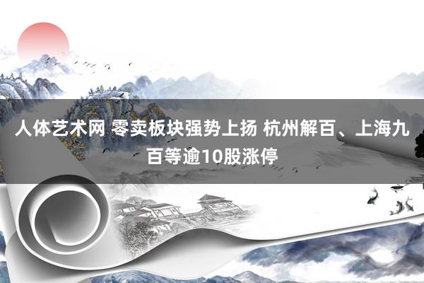 人体艺术网 零卖板块强势上扬 杭州解百、上海九百等逾10股涨停