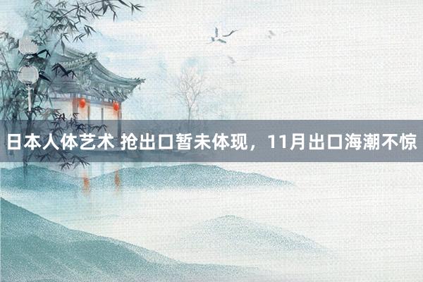 日本人体艺术 抢出口暂未体现，11月出口海潮不惊