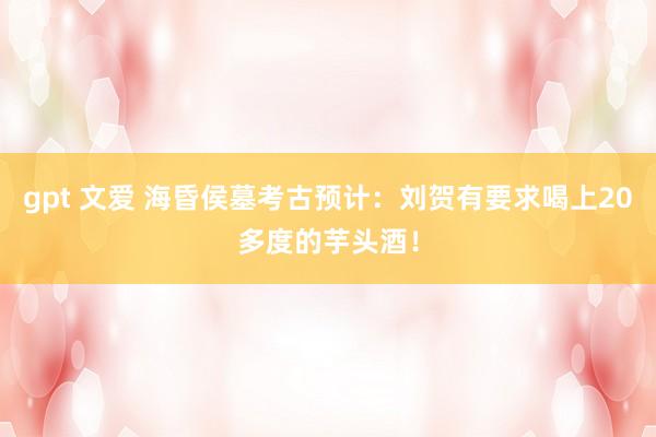 gpt 文爱 海昏侯墓考古预计：刘贺有要求喝上20多度的芋头酒！