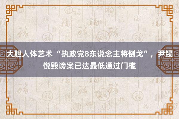 大胆人体艺术 “执政党8东说念主将倒戈”，尹锡悦毁谤案已达最低通过门槛