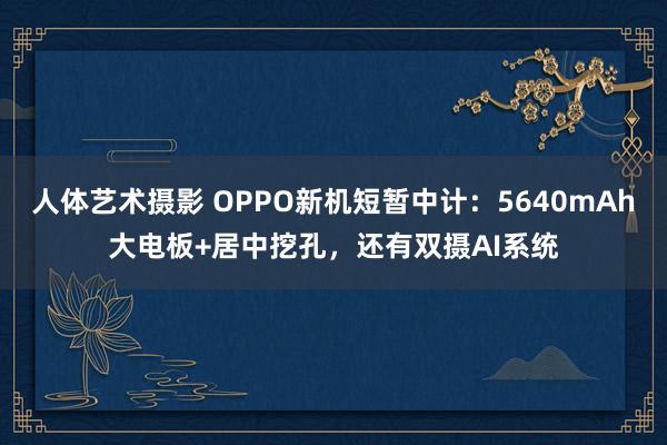 人体艺术摄影 OPPO新机短暂中计：5640mAh大电板+居中挖孔，还有双摄AI系统