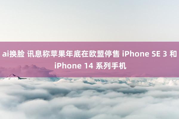 ai换脸 讯息称苹果年底在欧盟停售 iPhone SE 3 和 iPhone 14 系列手机