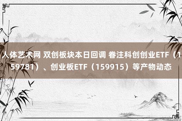人体艺术网 双创板块本日回调 眷注科创创业ETF（159781）、创业板ETF（159915）等产物动态