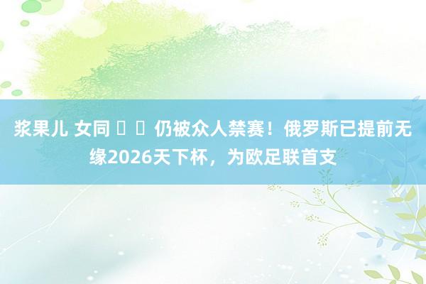 浆果儿 女同 ❌️仍被众人禁赛!俄罗斯已提前无缘2026天下杯,为欧足联首支