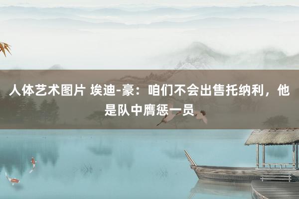 人体艺术图片 埃迪-豪：咱们不会出售托纳利，他是队中膺惩一员
