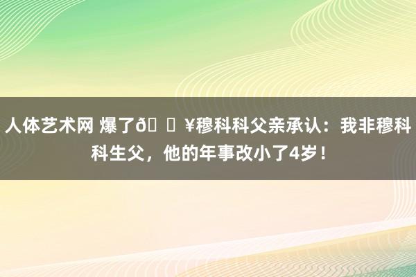人体艺术网 爆了💥穆科科父亲承认：我非穆科科生父，他的年事改小了4岁！
