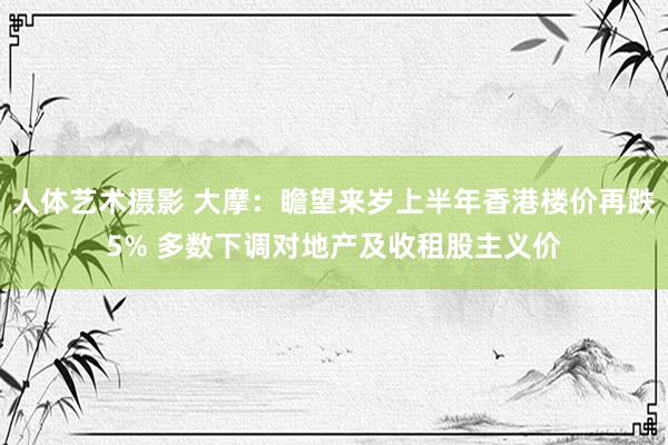 人体艺术摄影 大摩：瞻望来岁上半年香港楼价再跌5% 多数下调对地产及收租股主义价