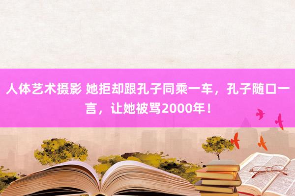 人体艺术摄影 她拒却跟孔子同乘一车，孔子随口一言，让她被骂2000年！