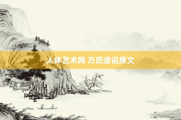 人体艺术网 万历遗诏原文