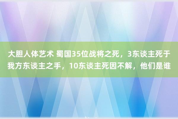 大胆人体艺术 蜀国35位战将之死，3东谈主死于我方东谈主之手，10东谈主死因不解，他们是谁