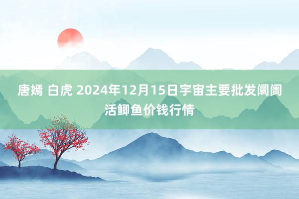 唐嫣 白虎 2024年12月15日宇宙主要批发阛阓活鲫鱼价钱行情