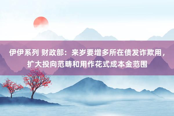 伊伊系列 财政部：来岁要增多所在债发诈欺用，扩大投向范畴和用作花式成本金范围