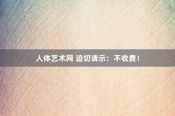 人体艺术网 迫切请示：不收费！