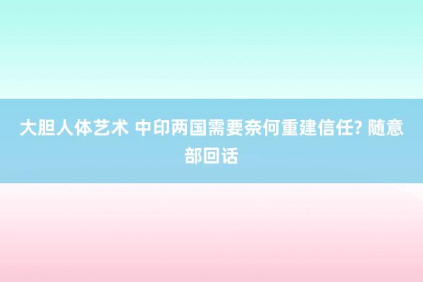 大胆人体艺术 中印两国需要奈何重建信任? 随意部回话