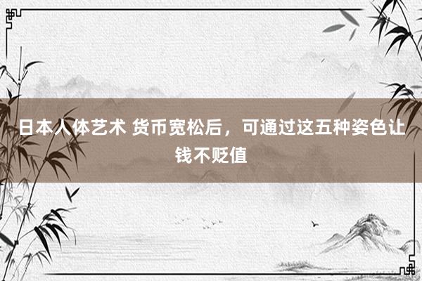 日本人体艺术 货币宽松后，可通过这五种姿色让钱不贬值