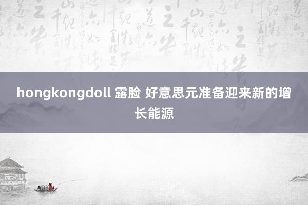 hongkongdoll 露脸 好意思元准备迎来新的增长能源