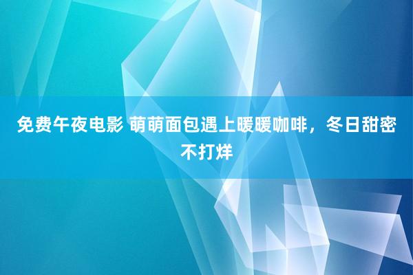 免费午夜电影 萌萌面包遇上暖暖咖啡，冬日甜密不打烊