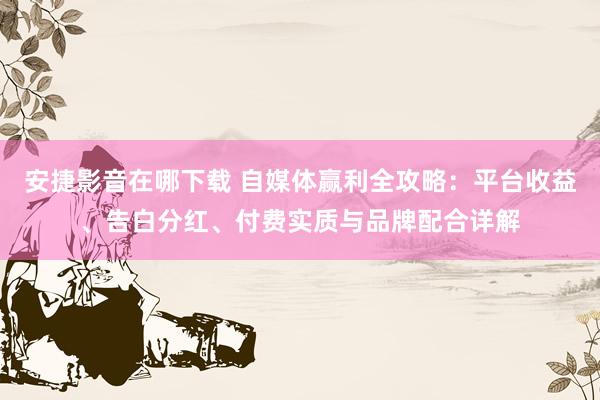 安捷影音在哪下载 自媒体赢利全攻略：平台收益、告白分红、付费实质与品牌配合详解